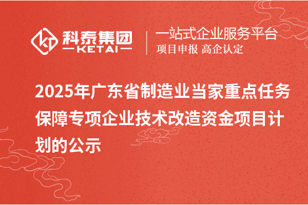 2025年廣東省制造業(yè)當(dāng)家重點任務(wù)保障專項企業(yè)技術(shù)改造資金項目計劃的公示