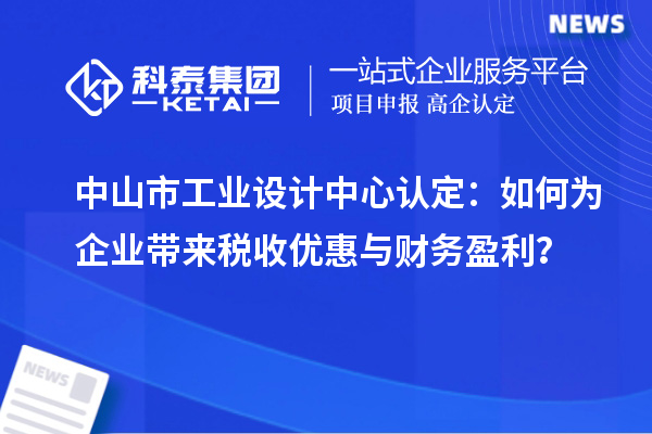 中山市工業(yè)設(shè)計中心認(rèn)定：如何為企業(yè)帶來稅收優(yōu)惠與財務(wù)盈利？