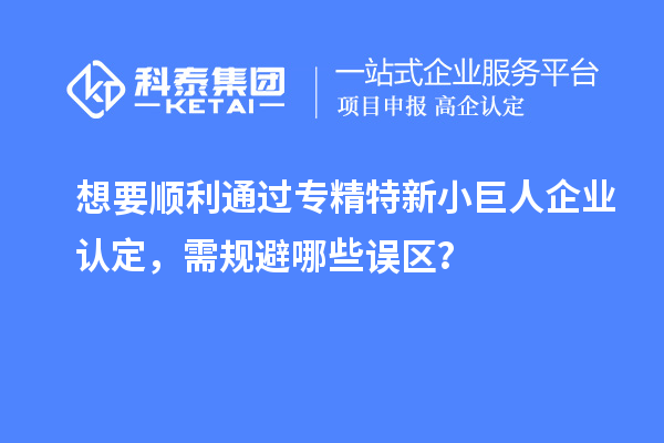 想要順利通過專精特新小巨人企業(yè)認(rèn)定，需規(guī)避哪些誤區(qū)？