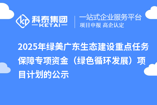 2025年綠美廣東生態(tài)建設(shè)重點任務(wù)保障專項資金(綠色循環(huán)發(fā)展)項目計劃的公示