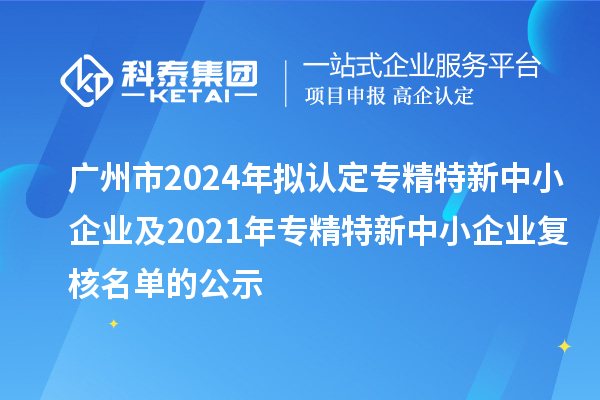 廣州市2024年擬認定專精特新中小企業(yè)及2021年專精特新中小企業(yè)復核名單的公示