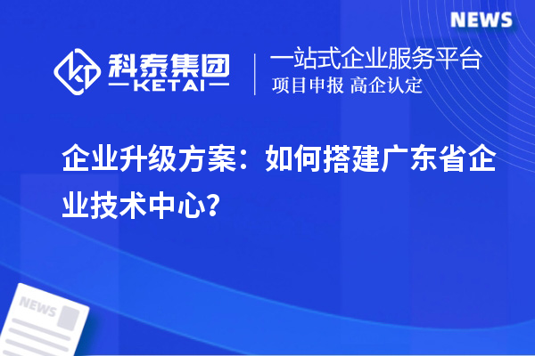 企業(yè)升級(jí)方案：如何搭建廣東省企業(yè)技術(shù)中心？