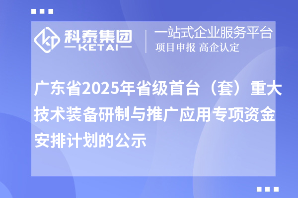 廣東省2025年省級(jí)首臺(tái)(套)重大技術(shù)裝備研制與推廣應(yīng)用專(zhuān)項(xiàng)資金安排計(jì)劃的公示