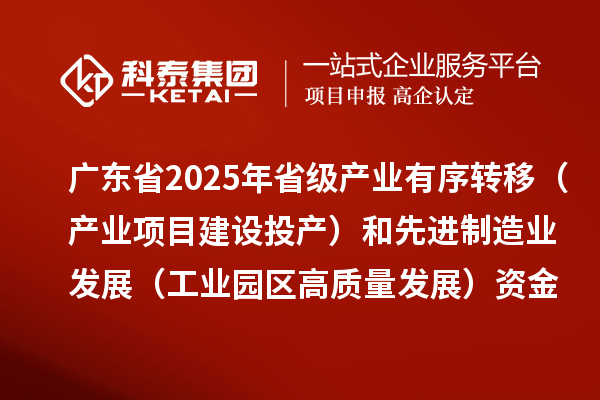 廣東省2025年省級產(chǎn)業(yè)有序轉(zhuǎn)移(產(chǎn)業(yè)項目建設投產(chǎn))和先進制造業(yè)發(fā)展(工業(yè)園區(qū)高質(zhì)量發(fā)展)資金項目計劃的公示
