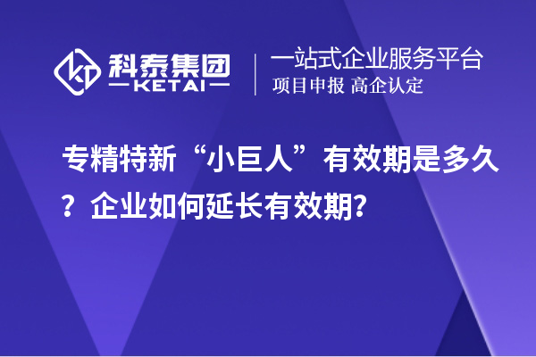 專精特新“小巨人”有效期是多久？企業(yè)如何延長(zhǎng)有效期？