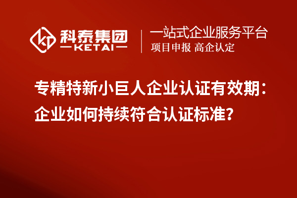 專精特新小巨人企業(yè)認證有效期:企業(yè)如何持續(xù)符合認證標準?