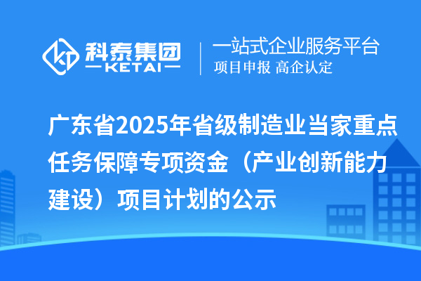 廣東省2025年省級制造業(yè)當(dāng)家重點任務(wù)保障專項資金(產(chǎn)業(yè)創(chuàng)新能力建設(shè))項目計劃的公示