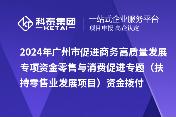 2024年廣州市促進商務(wù)高質(zhì)量發(fā)展專項資金零售與消費促進專題(扶持零售業(yè)發(fā)展項目)資金撥付