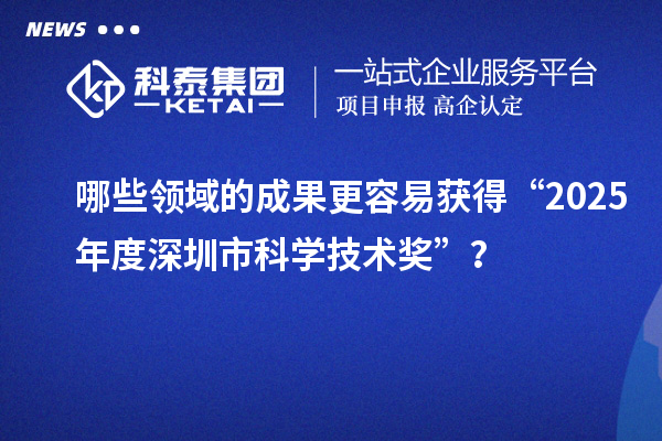 哪些領(lǐng)域的成果更容易獲得“2025年度深圳市科學(xué)技術(shù)獎”？