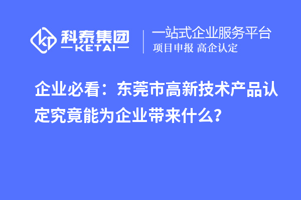 企業(yè)必看：東莞市高新技術產(chǎn)品認定究竟能為企業(yè)帶來什么？