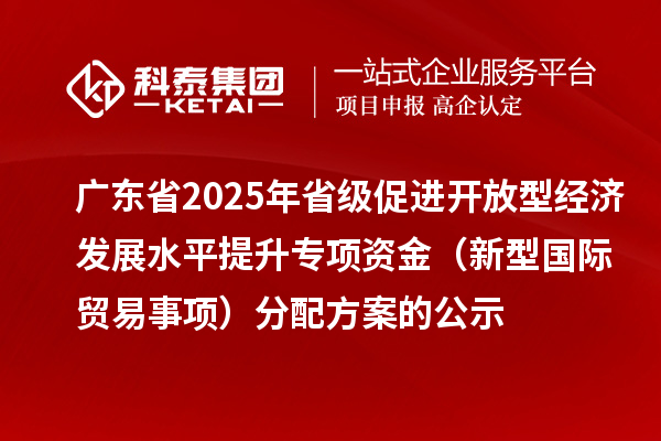 廣東省2025年省級(jí)促進(jìn)開放型經(jīng)濟(jì)發(fā)展水平提升專項(xiàng)資金(新型國(guó)際貿(mào)易事項(xiàng))分配方案的公示