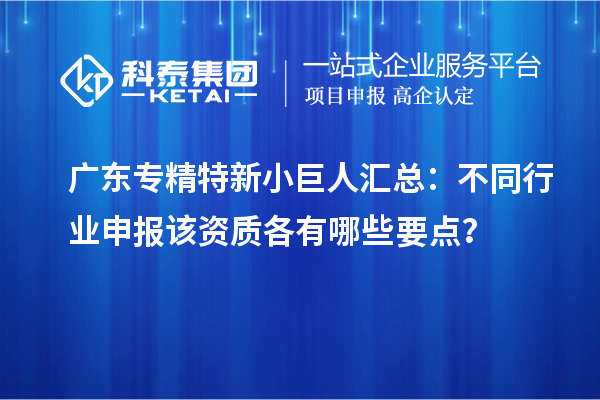 廣東專精特新小巨人匯總:不同行業(yè)申報(bào)該資質(zhì)各有哪些要點(diǎn)?