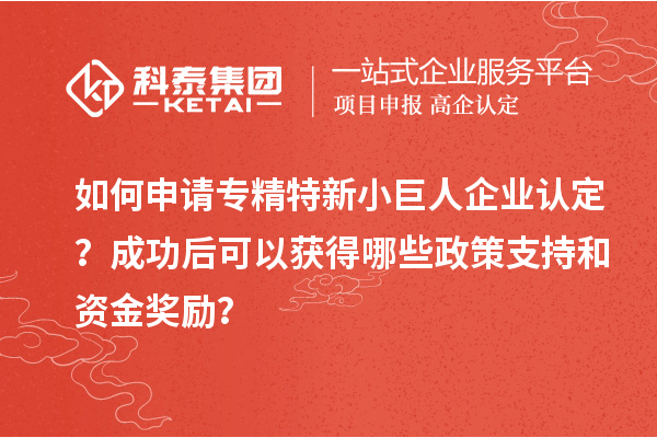 如何申請專精特新小巨人企業(yè)認(rèn)定？成功后可以獲得哪些政策支持和資金獎勵？
