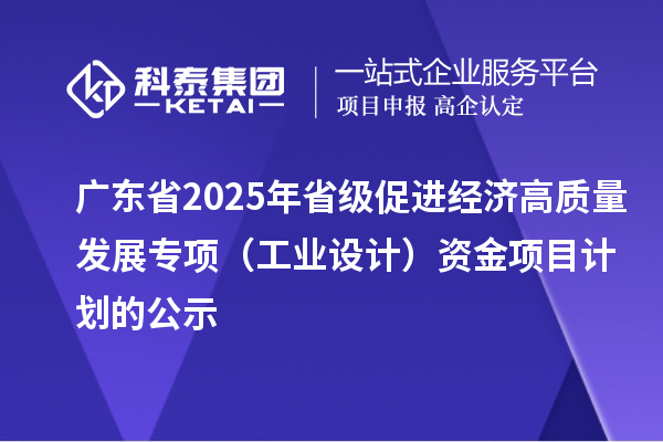 廣東省2025年省級(jí)促進(jìn)經(jīng)濟(jì)高質(zhì)量發(fā)展專項(xiàng)(工業(yè)設(shè)計(jì))資金項(xiàng)目計(jì)劃的公示