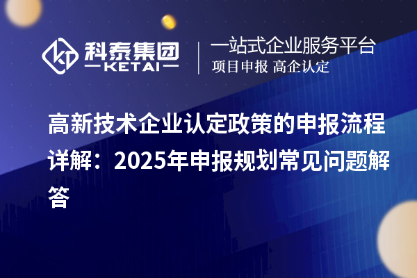 高新技術(shù)企業(yè)認(rèn)定政策的申報(bào)流程詳解:2025年申報(bào)規(guī)劃常見問(wèn)題解答