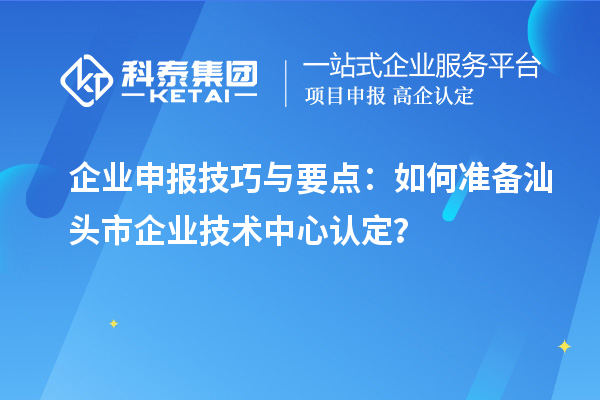 企業(yè)申報技巧與要點：如何準備汕頭市企業(yè)技術(shù)中心認定？