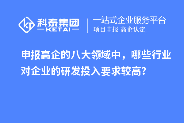 申報(bào)高企的八大領(lǐng)域中，哪些行業(yè)對(duì)企業(yè)的研發(fā)投入要求較高？