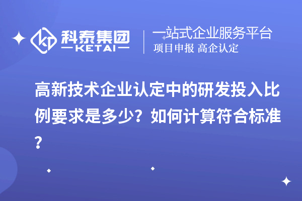 高新技術(shù)企業(yè)認(rèn)定中的研發(fā)投入比例要求是多少？如何計(jì)算符合標(biāo)準(zhǔn)？