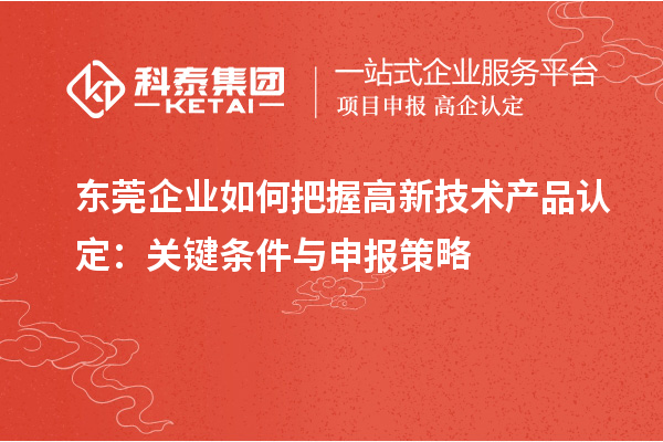 東莞企業(yè)如何把握高新技術(shù)產(chǎn)品認(rèn)定:關(guān)鍵條件與申報策略