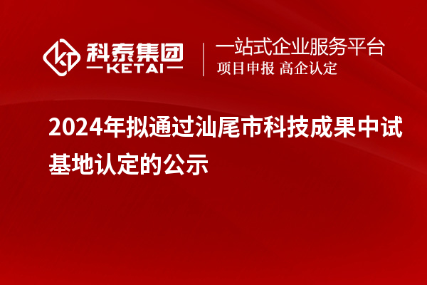 2024年擬通過汕尾市科技成果中試基地認(rèn)定的公示