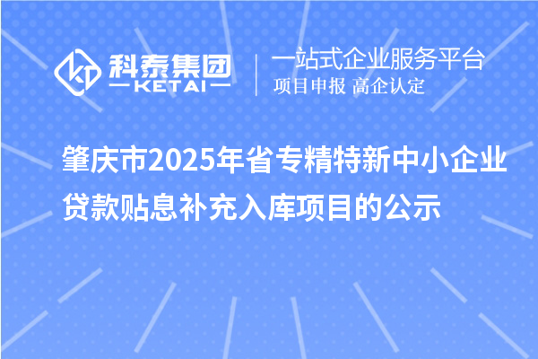 肇慶市2025年省<a href=http://www.a910078829.cn/fuwu/zhuanjingtexin.html target=_blank class=infotextkey>專精特新中小企業(yè)</a>貸款貼息補充入庫項目的公示