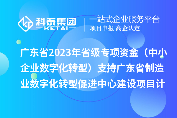 廣東省2023年省級專項資金(中小企業(yè)數(shù)字化轉型)支持廣東省制造業(yè)數(shù)字化轉型促進中心建設項目計劃