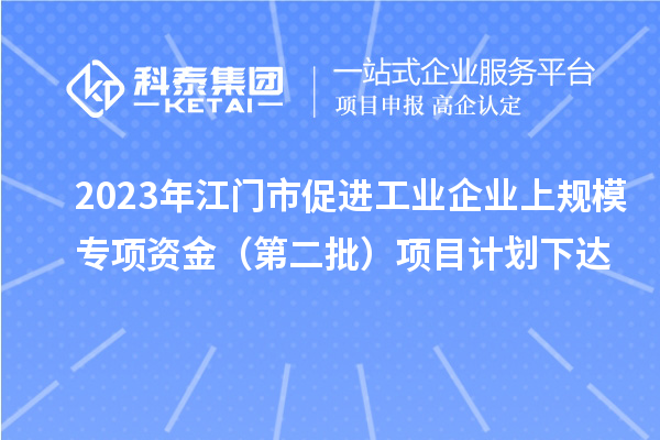 2023年江門市促進(jìn)工業(yè)企業(yè)上規(guī)模專項(xiàng)資金(第二批)項(xiàng)目計(jì)劃下達(dá)