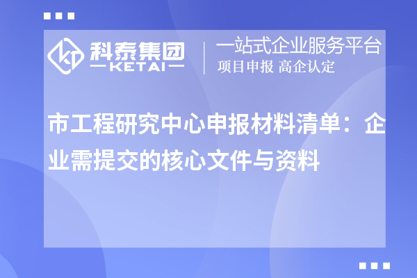 市工程研究中心申報(bào)材料清單:企業(yè)需提交的核心文件與資料