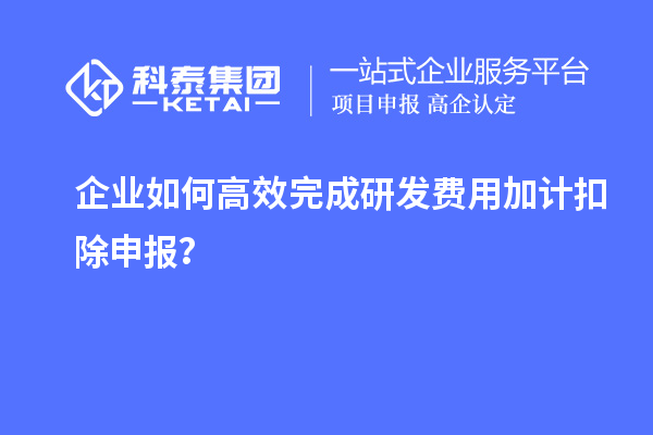 企業(yè)如何高效完成研發(fā)費(fèi)用加計(jì)扣除申報(bào)？