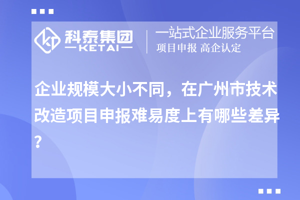 企業(yè)規(guī)模大小不同，在廣州市技術改造項目申報難易度上有哪些差異？