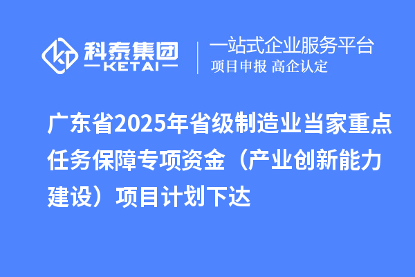 廣東省2025年省級制造業(yè)當(dāng)家重點任務(wù)保障專項資金(產(chǎn)業(yè)創(chuàng)新能力建設(shè))項目計劃下達