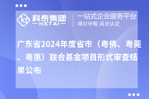 廣東省2024年度省市（粵佛、粵莞、粵惠）聯(lián)合基金項(xiàng)目形式審查結(jié)果公布