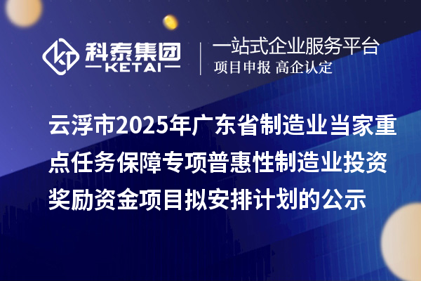 云浮市2025年廣東省制造業(yè)當(dāng)家重點(diǎn)任務(wù)保障專(zhuān)項(xiàng)普惠性制造業(yè)投資獎(jiǎng)勵(lì)資金項(xiàng)目擬安排計(jì)劃的公示