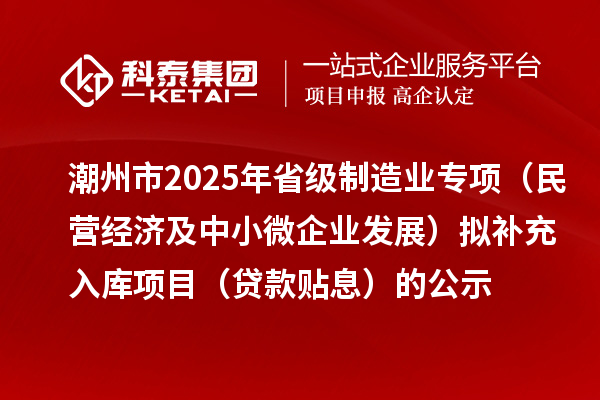 潮州市2025年省級制造業(yè)專項(民營經(jīng)濟及中小微企業(yè)發(fā)展)擬補充入庫項目(貸款貼息)的公示
