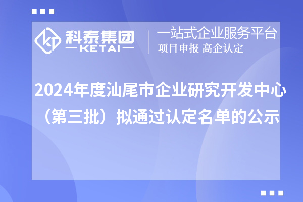 2024年度汕尾市企業(yè)研究開發(fā)中心(第三批)擬通過認(rèn)定名單的公示