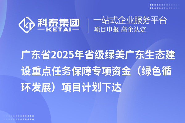 廣東省2025年省級綠美廣東生態(tài)建設(shè)重點(diǎn)任務(wù)保障專項(xiàng)資金(綠色循環(huán)發(fā)展)項(xiàng)目計(jì)劃下達(dá)