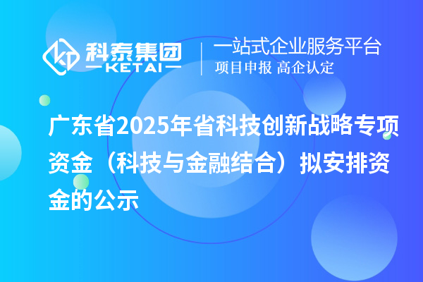 廣東省2025年省科技創(chuàng)新戰(zhàn)略專(zhuān)項(xiàng)資金(科技與金融結(jié)合)擬安排資金的公示
