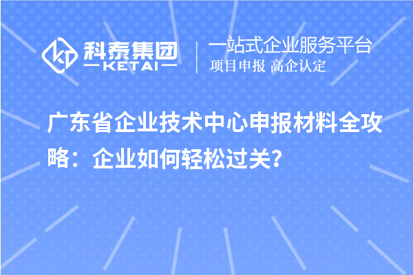 廣東省企業(yè)技術(shù)中心申報材料全攻略：企業(yè)如何輕松過關？
