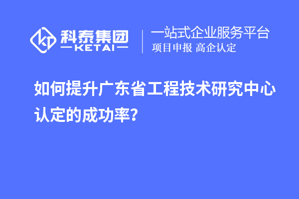 如何提升廣東<a href=http://www.a910078829.cn/fuwu/gongchengzhongxin.html target=_blank class=infotextkey>省工程技術(shù)研究中心認(rèn)定</a>的成功率?