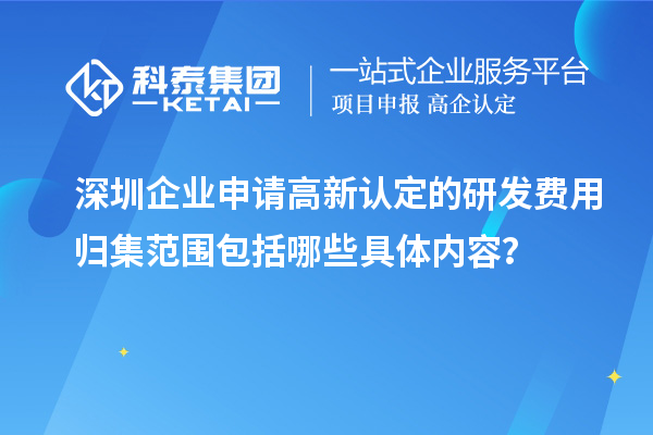 深圳企業(yè)申請(qǐng)高新認(rèn)定的研發(fā)費(fèi)用歸集范圍包括哪些具體內(nèi)容？