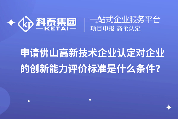 申請(qǐng)佛山<a href=http://www.a910078829.cn target=_blank class=infotextkey>高新技術(shù)企業(yè)認(rèn)定</a>對(duì)企業(yè)的創(chuàng)新能力評(píng)價(jià)標(biāo)準(zhǔn)是什么條件？
