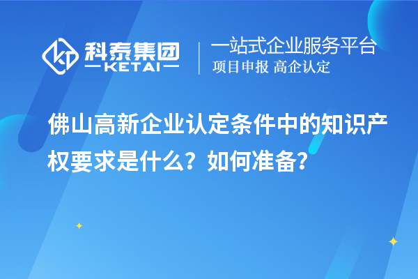 <a href=http://www.a910078829.cn/foshan/ target=_blank class=infotextkey>佛山<a href=http://www.a910078829.cn/gaoqi/ target=_blank class=infotextkey>高新企業(yè)認(rèn)定</a></a>條件中的知識(shí)產(chǎn)權(quán)要求是什么？如何準(zhǔn)備？