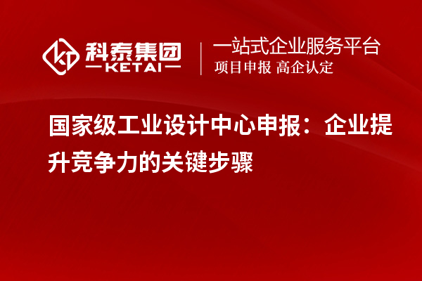 國家級工業(yè)設(shè)計中心申報：企業(yè)提升競爭力的關(guān)鍵步驟