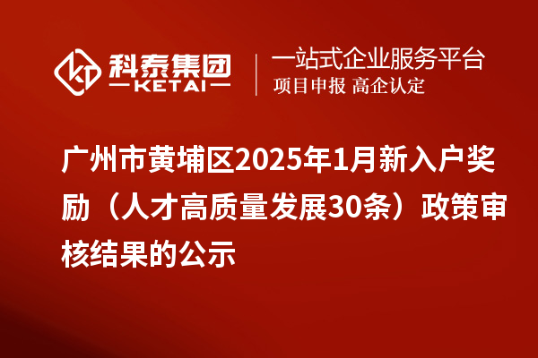 廣州市黃埔區(qū)2025年1月新入戶獎勵(人才高質(zhì)量發(fā)展30條)政策審核結(jié)果的公示