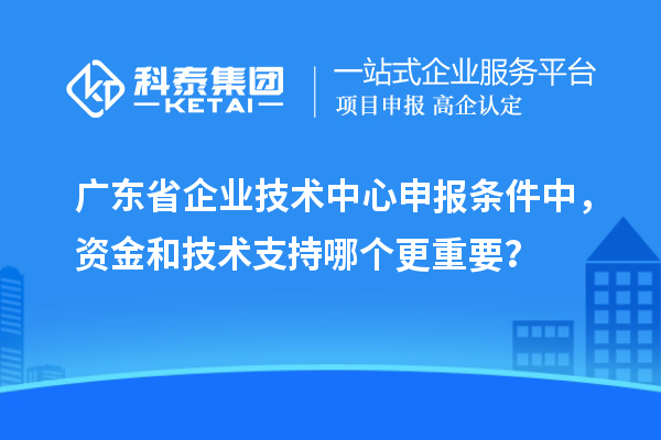廣東省企業(yè)技術中心申報條件中，資金和技術支持哪個更重要？