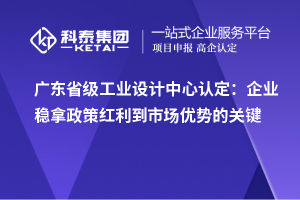 廣東省級工業(yè)設(shè)計中心認定：企業(yè)穩(wěn)拿政策紅利到市場優(yōu)勢的關(guān)鍵