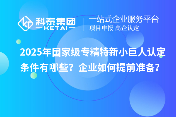 2025年國(guó)家級(jí)專精特新小巨人認(rèn)定條件有哪些？企業(yè)如何提前準(zhǔn)備？
