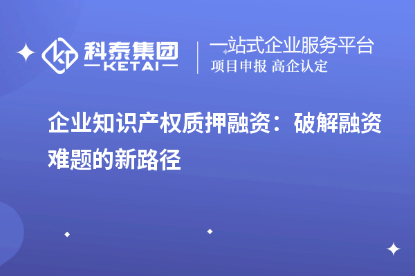 企業(yè)知識(shí)產(chǎn)權(quán)質(zhì)押融資：破解融資難題的新路徑