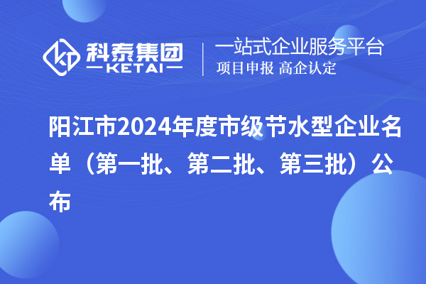 陽江市2024年度市級(jí)節(jié)水型企業(yè)名單（第一批、第二批、第三批）公布