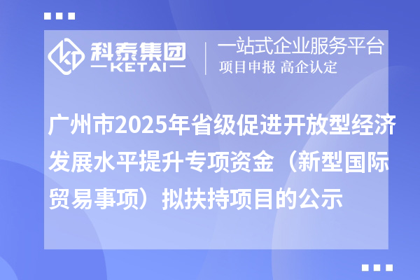 廣州市2025年省級(jí)促進(jìn)開放型經(jīng)濟(jì)發(fā)展水平提升專項(xiàng)資金(新型國(guó)際貿(mào)易事項(xiàng))擬扶持項(xiàng)目的公示